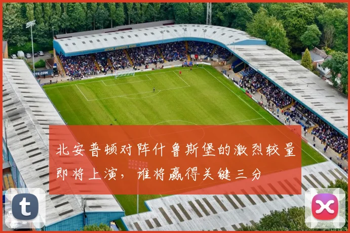 北安普顿对阵什鲁斯堡的激烈较量即将上演，谁将赢得关键三分