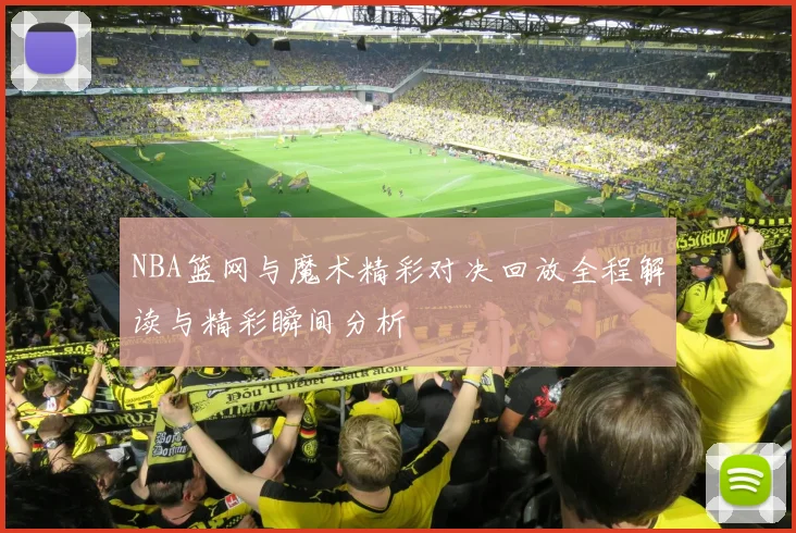 NBA篮网与魔术精彩对决回放全程解读与精彩瞬间分析