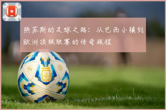热苏斯的足球之路：从巴西小镇到欧洲顶级联赛的传奇旅程