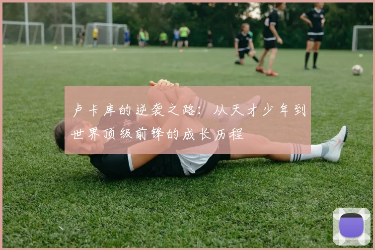 卢卡库的逆袭之路：从天才少年到世界顶级前锋的成长历程