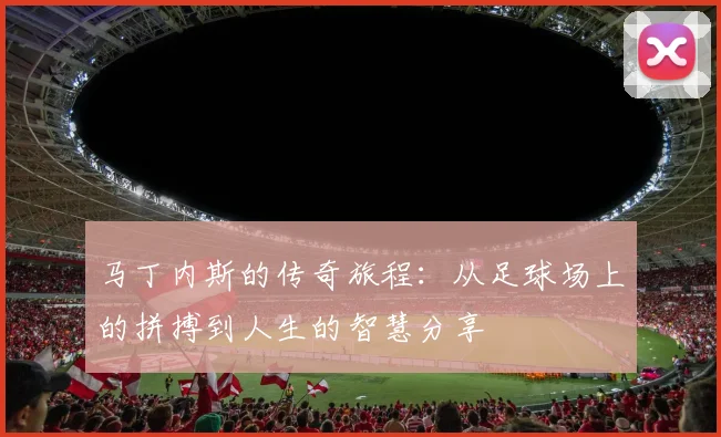 马丁内斯的传奇旅程：从足球场上的拼搏到人生的智慧分享