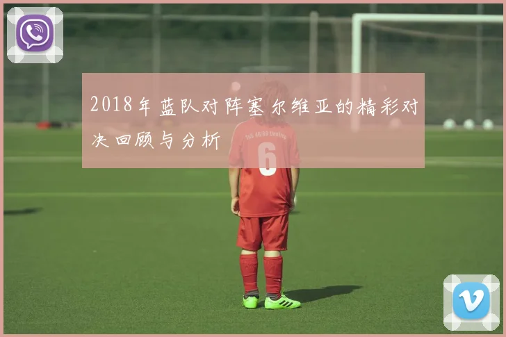2018年蓝队对阵塞尔维亚的精彩对决回顾与分析