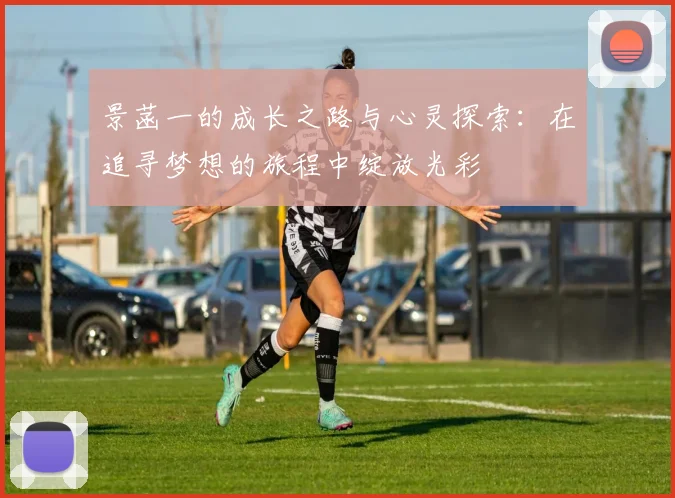 景菡一的成长之路与心灵探索：在追寻梦想的旅程中绽放光彩
