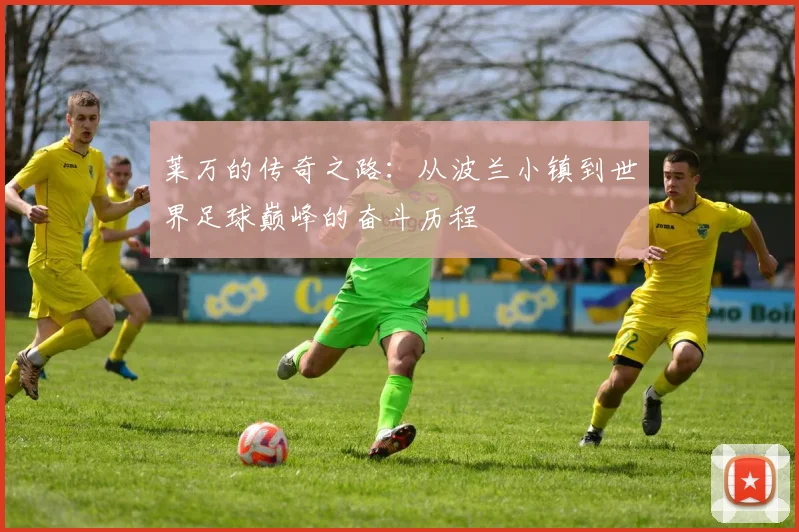 莱万的传奇之路：从波兰小镇到世界足球巅峰的奋斗历程
