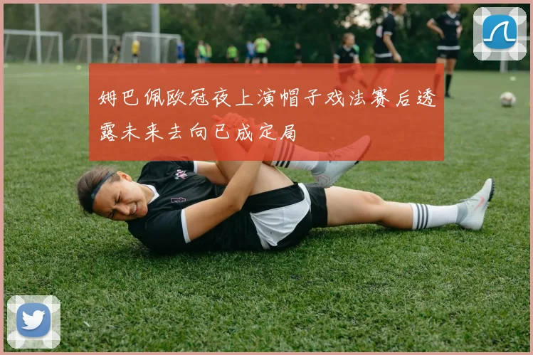 姆巴佩欧冠夜上演帽子戏法赛后透露未来去向已成定局