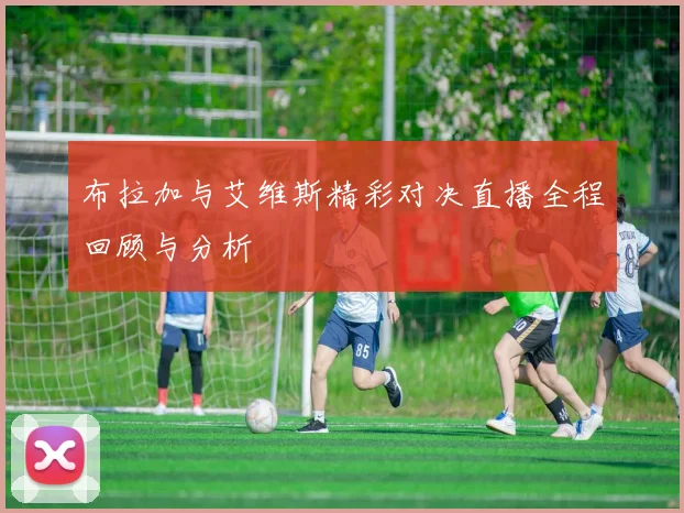 布拉加与艾维斯精彩对决直播全程回顾与分析
