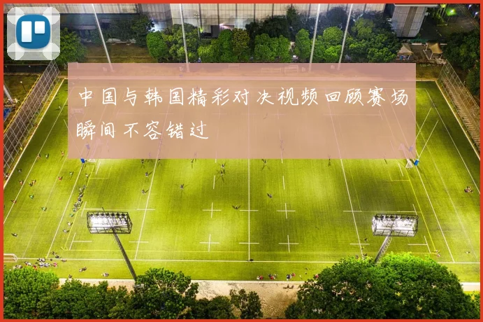 中国与韩国精彩对决视频回顾赛场瞬间不容错过