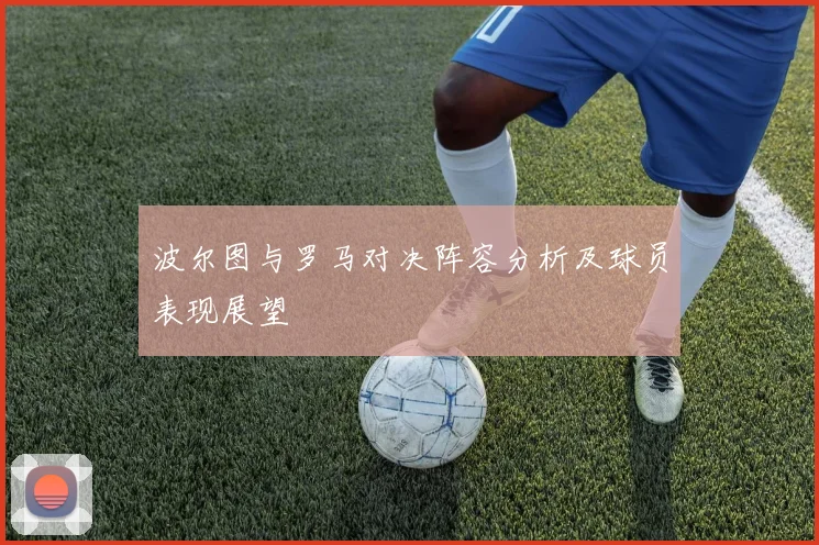 波尔图与罗马对决阵容分析及球员表现展望