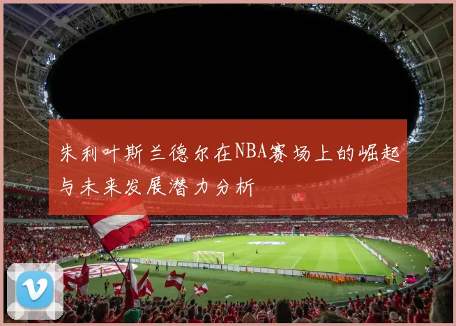 朱利叶斯兰德尔在NBA赛场上的崛起与未来发展潜力分析