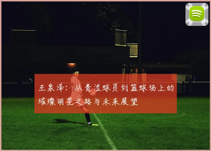 王泉泽：从青涩球员到篮球场上的璀璨明星之路与未来展望